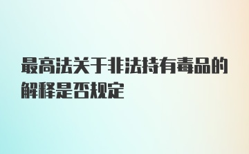 最高法关于非法持有毒品的解释是否规定