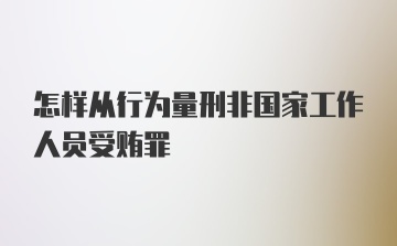 怎样从行为量刑非国家工作人员受贿罪