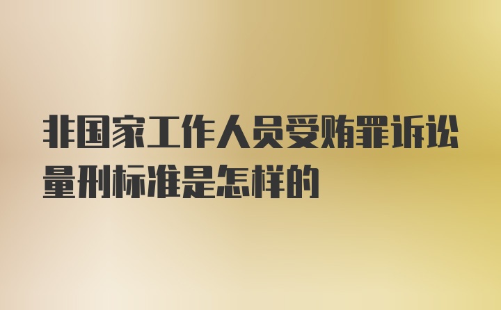 非国家工作人员受贿罪诉讼量刑标准是怎样的