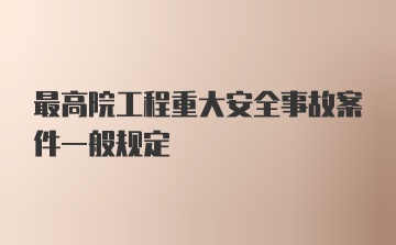 最高院工程重大安全事故案件一般规定