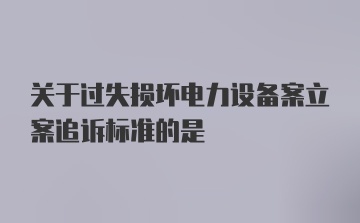 关于过失损坏电力设备案立案追诉标准的是