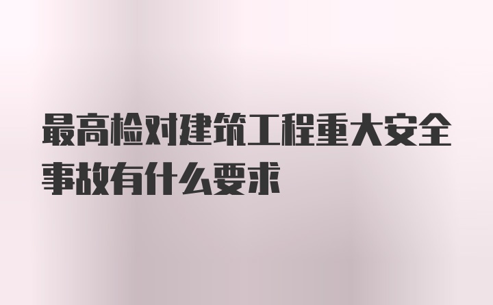 最高检对建筑工程重大安全事故有什么要求