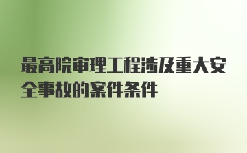 最高院审理工程涉及重大安全事故的案件条件