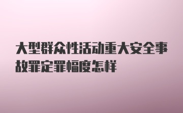 大型群众性活动重大安全事故罪定罪幅度怎样