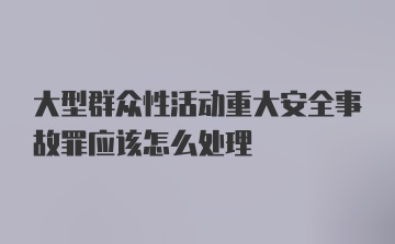 大型群众性活动重大安全事故罪应该怎么处理