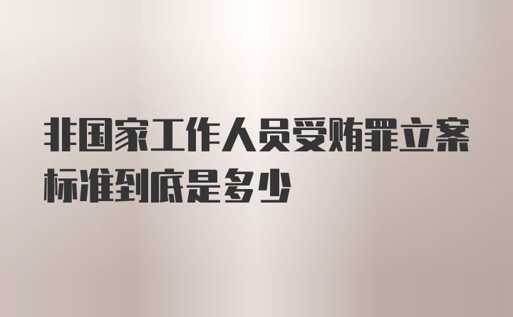 非国家工作人员受贿罪立案标准到底是多少