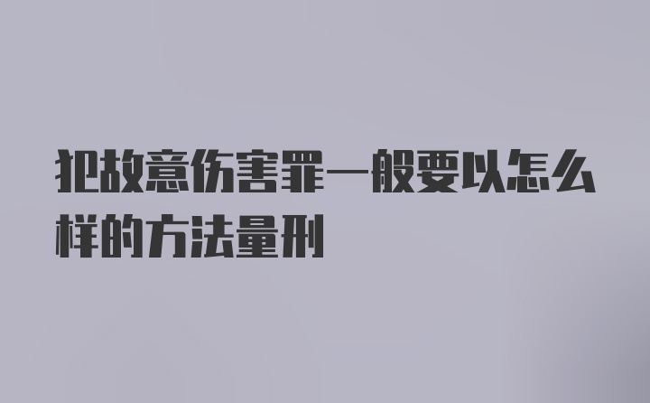 犯故意伤害罪一般要以怎么样的方法量刑