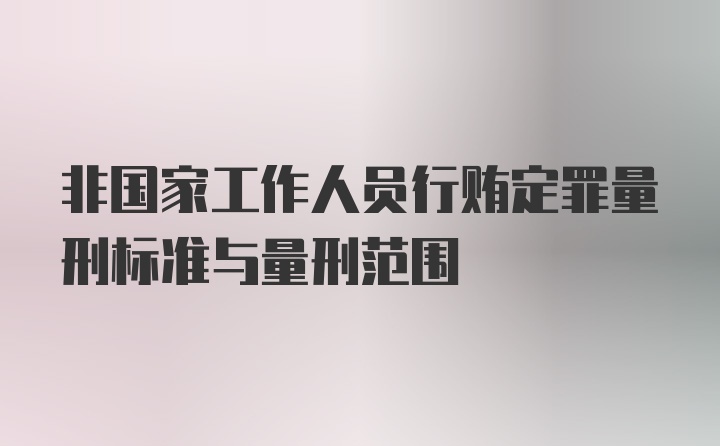 非国家工作人员行贿定罪量刑标准与量刑范围