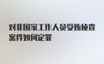 对非国家工作人员受贿侦查案件如何定罪