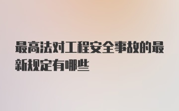 最高法对工程安全事故的最新规定有哪些