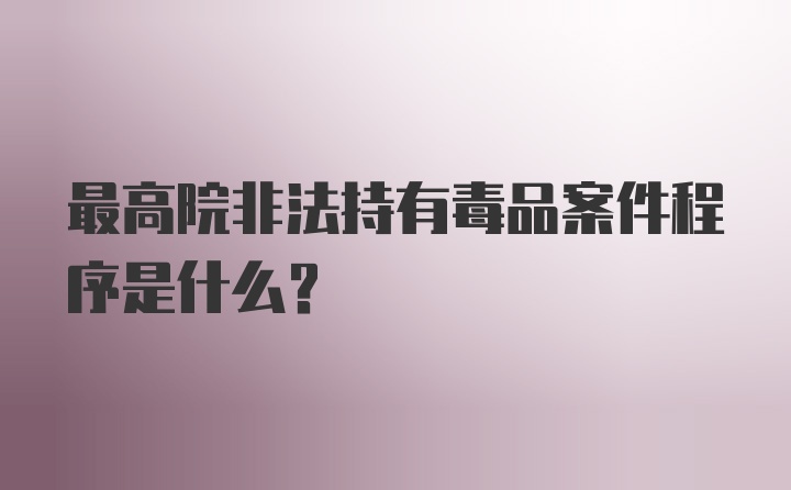 最高院非法持有毒品案件程序是什么？