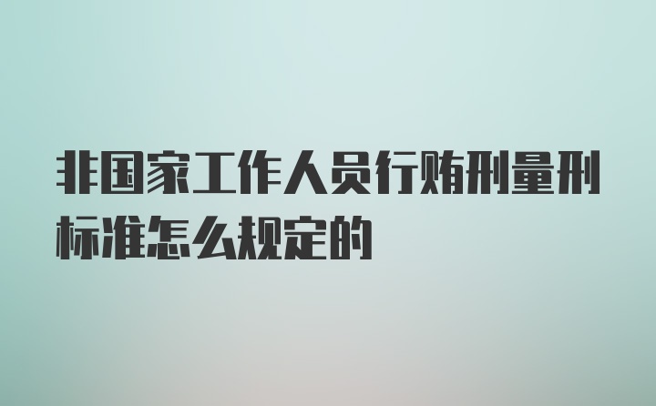 非国家工作人员行贿刑量刑标准怎么规定的