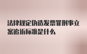 法律规定伪造发票罪刑事立案追诉标准是什么