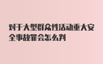 对于大型群众性活动重大安全事故罪会怎么判