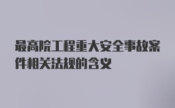 最高院工程重大安全事故案件相关法规的含义