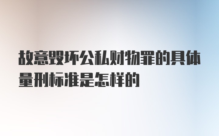 故意毁坏公私财物罪的具体量刑标准是怎样的