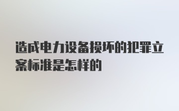 造成电力设备损坏的犯罪立案标准是怎样的