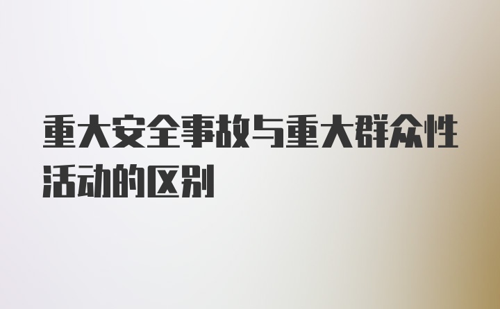 重大安全事故与重大群众性活动的区别