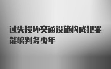 过失损坏交通设施构成犯罪能够判多少年