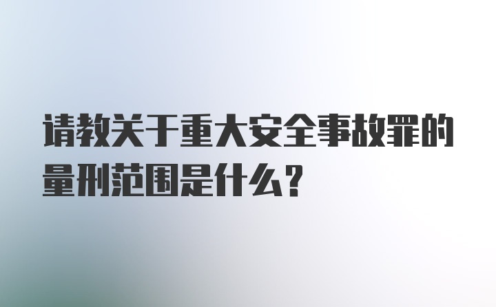 请教关于重大安全事故罪的量刑范围是什么?