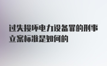 过失损坏电力设备罪的刑事立案标准是如何的