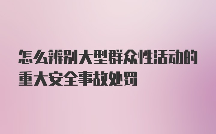 怎么辨别大型群众性活动的重大安全事故处罚