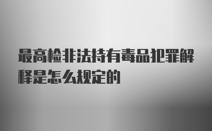 最高检非法持有毒品犯罪解释是怎么规定的