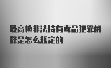 最高检非法持有毒品犯罪解释是怎么规定的