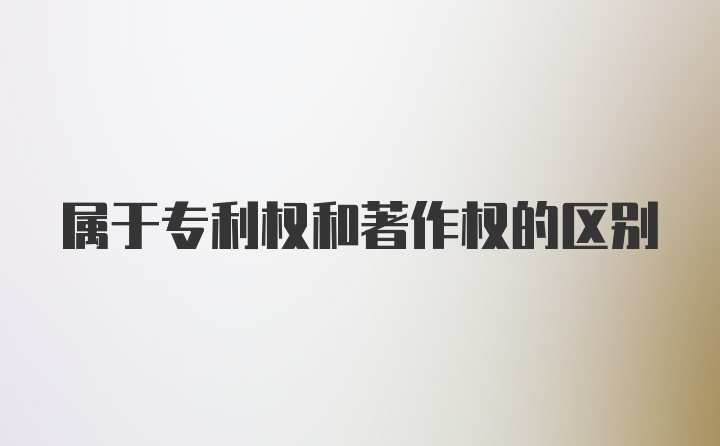 属于专利权和著作权的区别