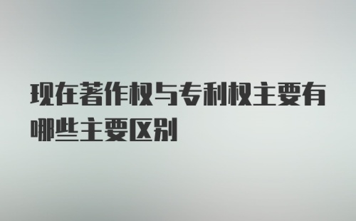 现在著作权与专利权主要有哪些主要区别