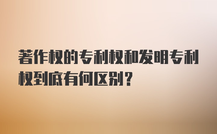 著作权的专利权和发明专利权到底有何区别？