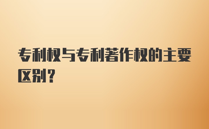 专利权与专利著作权的主要区别？