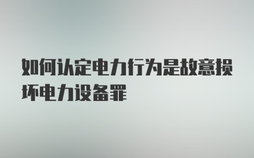 如何认定电力行为是故意损坏电力设备罪