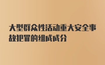 大型群众性活动重大安全事故犯罪的组成成分