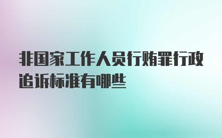 非国家工作人员行贿罪行政追诉标准有哪些