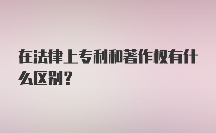 在法律上专利和著作权有什么区别？