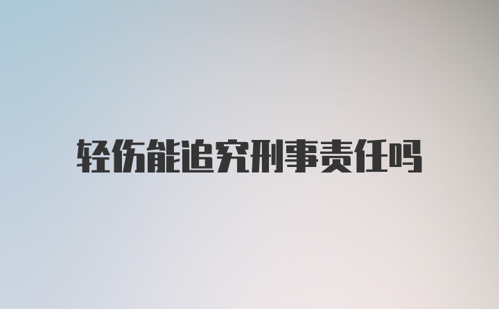 轻伤能追究刑事责任吗