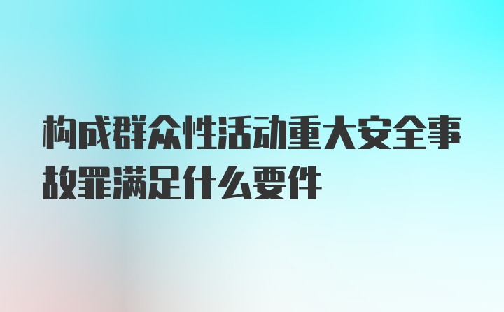 构成群众性活动重大安全事故罪满足什么要件