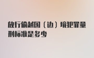 放行偷越国(边)境犯罪量刑标准是多少