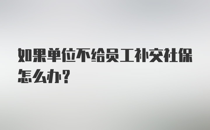 如果单位不给员工补交社保怎么办?