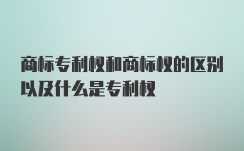 商标专利权和商标权的区别以及什么是专利权