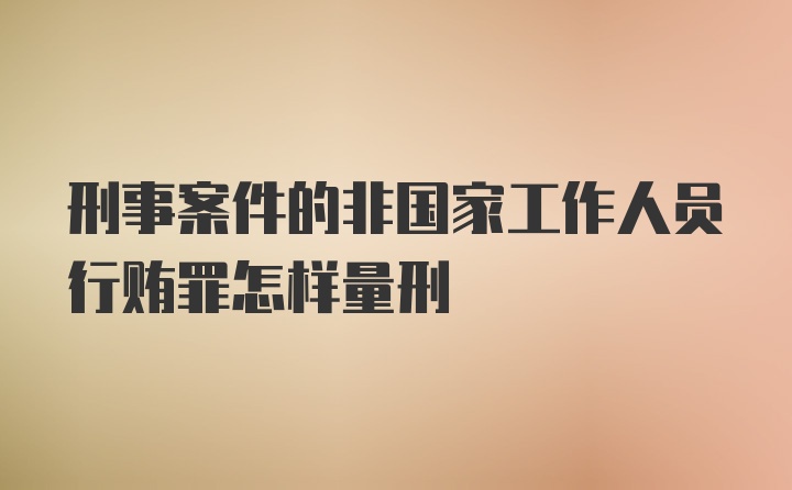 刑事案件的非国家工作人员行贿罪怎样量刑