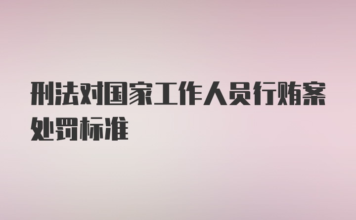 刑法对国家工作人员行贿案处罚标准