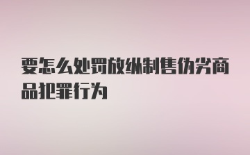 要怎么处罚放纵制售伪劣商品犯罪行为