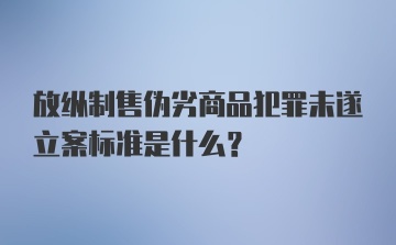 放纵制售伪劣商品犯罪未遂立案标准是什么？