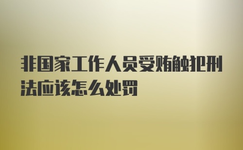 非国家工作人员受贿触犯刑法应该怎么处罚