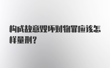 构成故意毁坏财物罪应该怎样量刑？