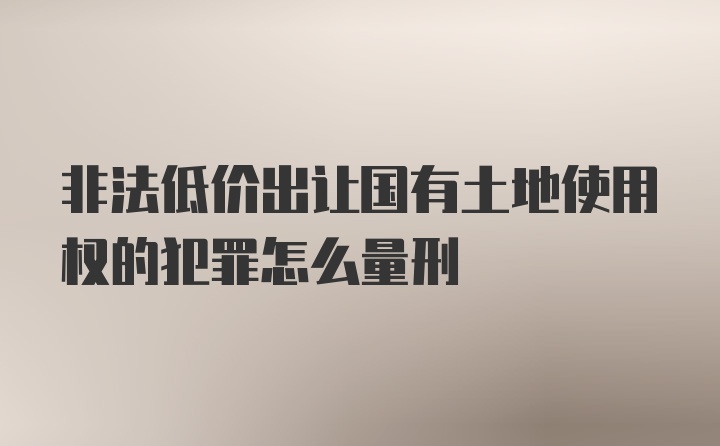 非法低价出让国有土地使用权的犯罪怎么量刑