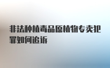 非法种植毒品原植物专卖犯罪如何追诉