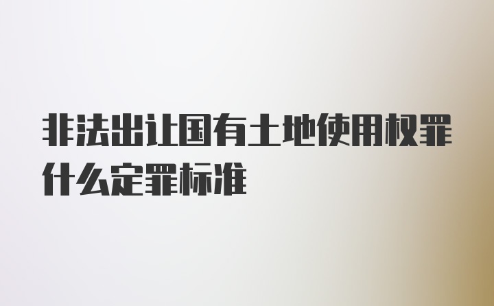 非法出让国有土地使用权罪什么定罪标准